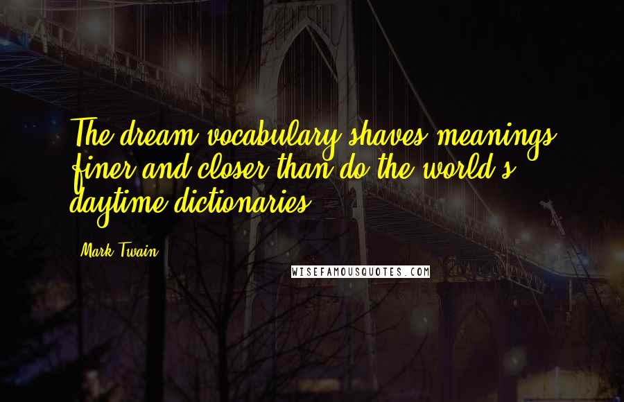 Mark Twain Quotes: The dream vocabulary shaves meanings finer and closer than do the world's daytime dictionaries.