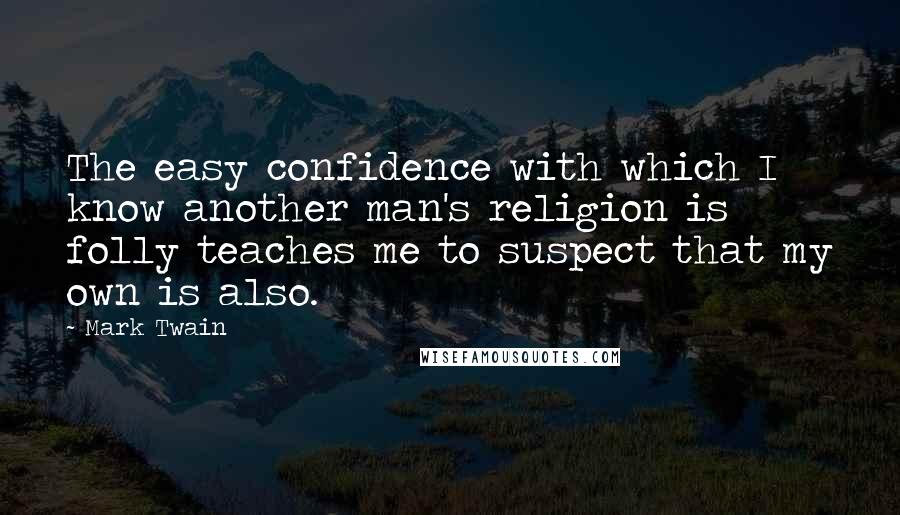 Mark Twain Quotes: The easy confidence with which I know another man's religion is folly teaches me to suspect that my own is also.