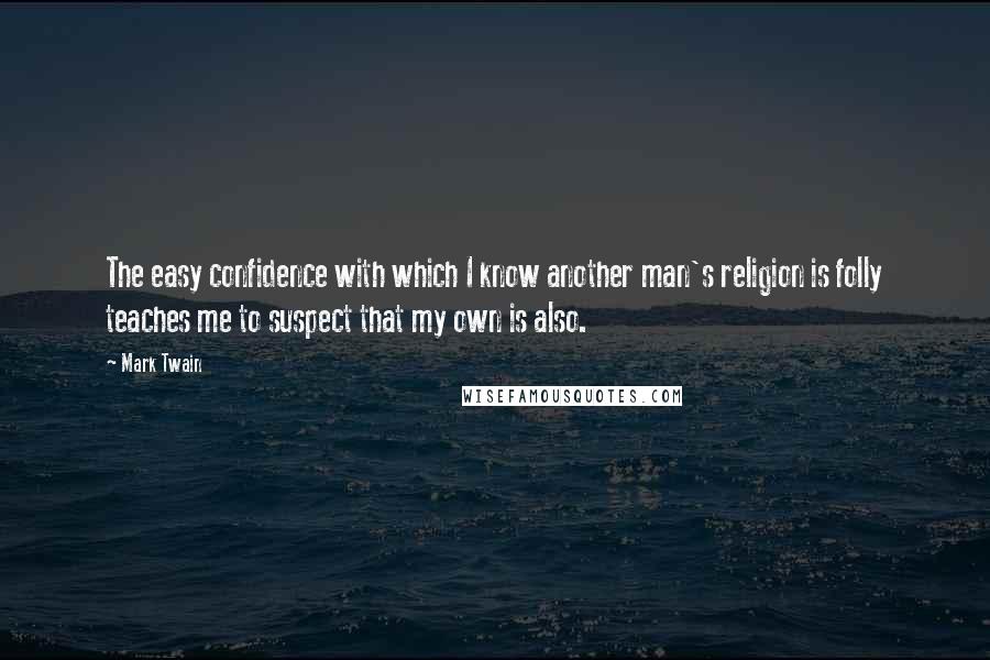 Mark Twain Quotes: The easy confidence with which I know another man's religion is folly teaches me to suspect that my own is also.