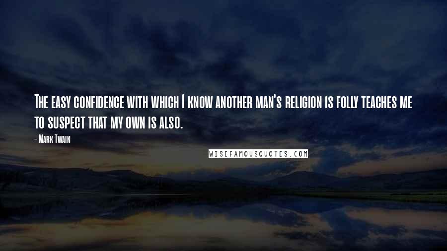 Mark Twain Quotes: The easy confidence with which I know another man's religion is folly teaches me to suspect that my own is also.