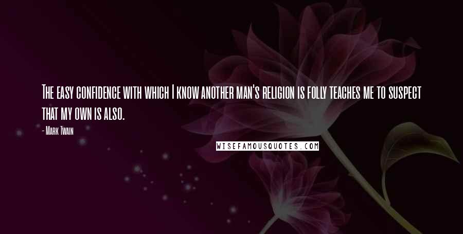 Mark Twain Quotes: The easy confidence with which I know another man's religion is folly teaches me to suspect that my own is also.