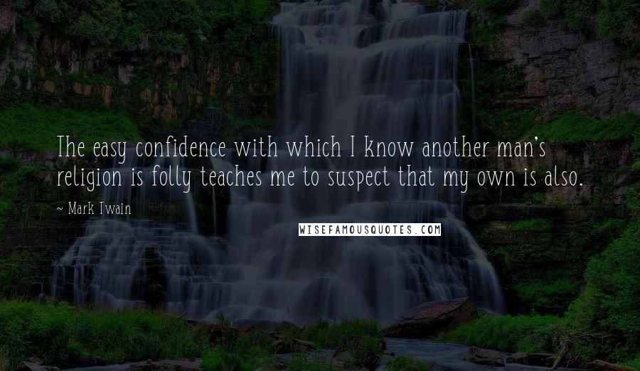 Mark Twain Quotes: The easy confidence with which I know another man's religion is folly teaches me to suspect that my own is also.