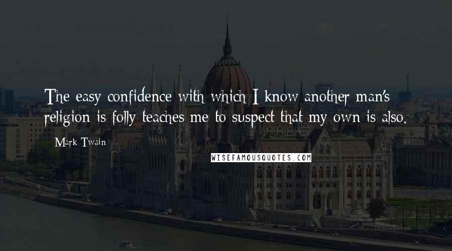 Mark Twain Quotes: The easy confidence with which I know another man's religion is folly teaches me to suspect that my own is also.