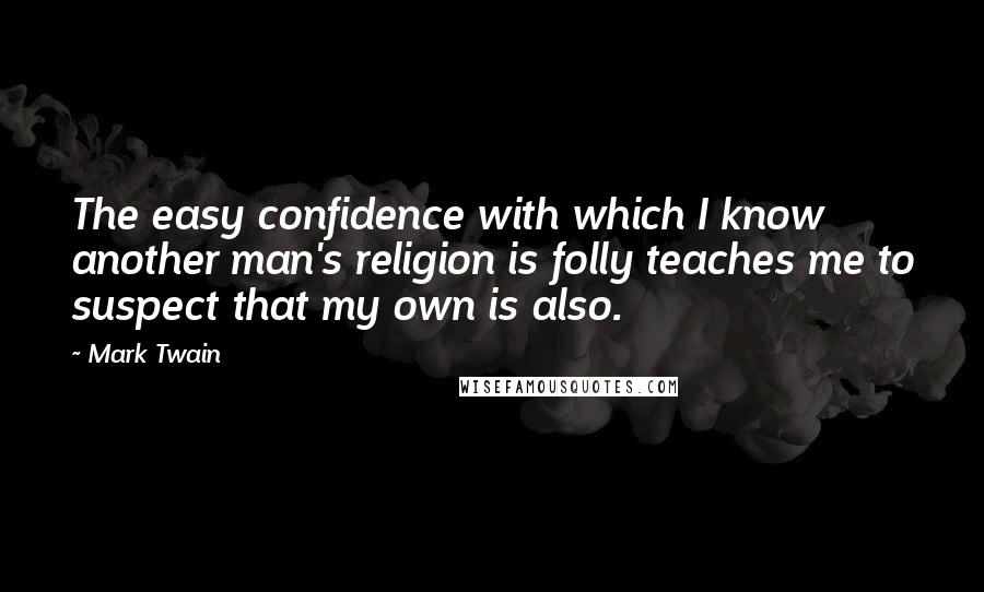 Mark Twain Quotes: The easy confidence with which I know another man's religion is folly teaches me to suspect that my own is also.