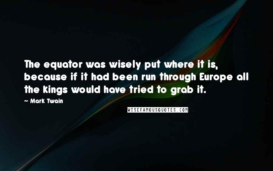 Mark Twain Quotes: The equator was wisely put where it is, because if it had been run through Europe all the kings would have tried to grab it.