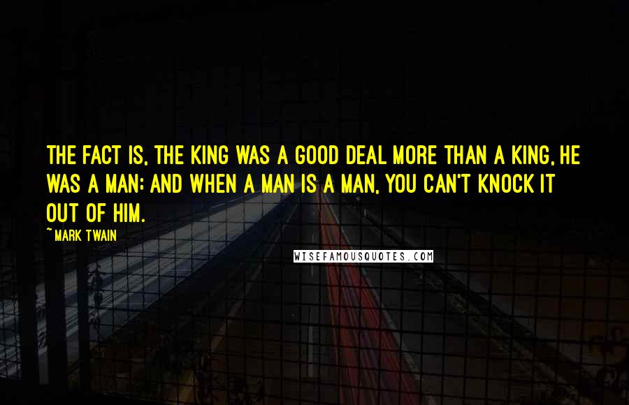 Mark Twain Quotes: The fact is, the king was a good deal more than a king, he was a man; and when a man is a man, you can't knock it out of him.