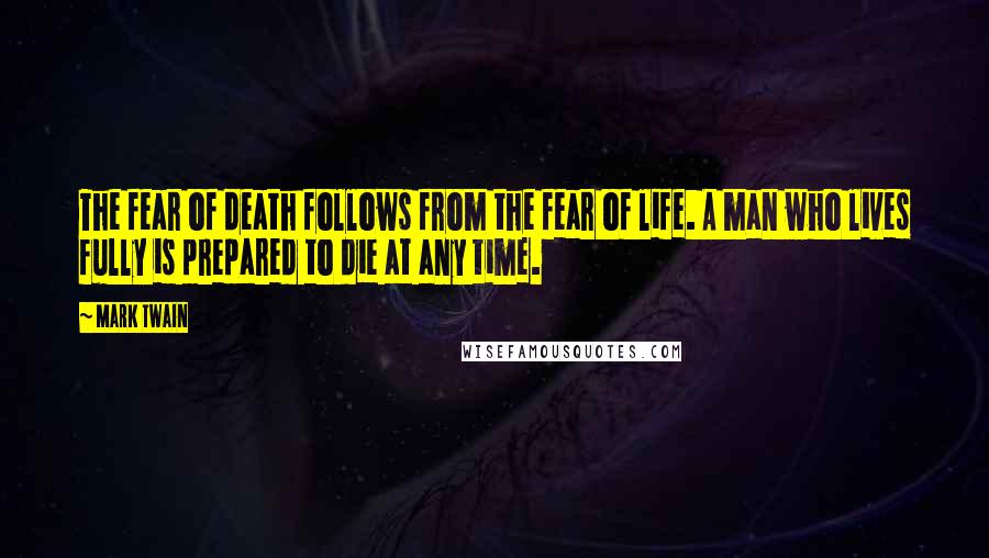 Mark Twain Quotes: The fear of death follows from the fear of life. A man who lives fully is prepared to die at any time.