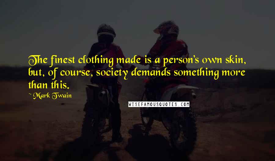 Mark Twain Quotes: The finest clothing made is a person's own skin, but, of course, society demands something more than this.