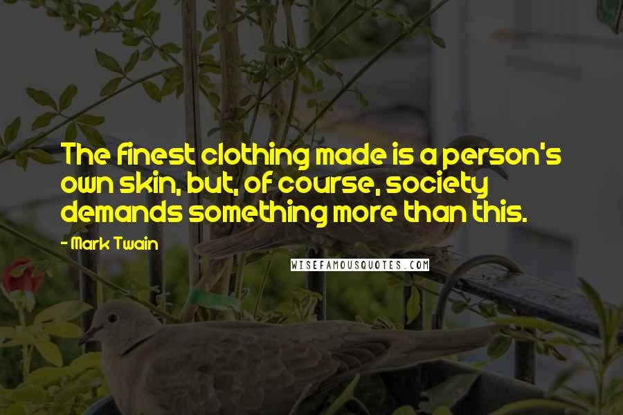 Mark Twain Quotes: The finest clothing made is a person's own skin, but, of course, society demands something more than this.