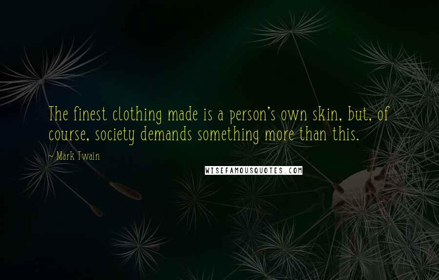 Mark Twain Quotes: The finest clothing made is a person's own skin, but, of course, society demands something more than this.