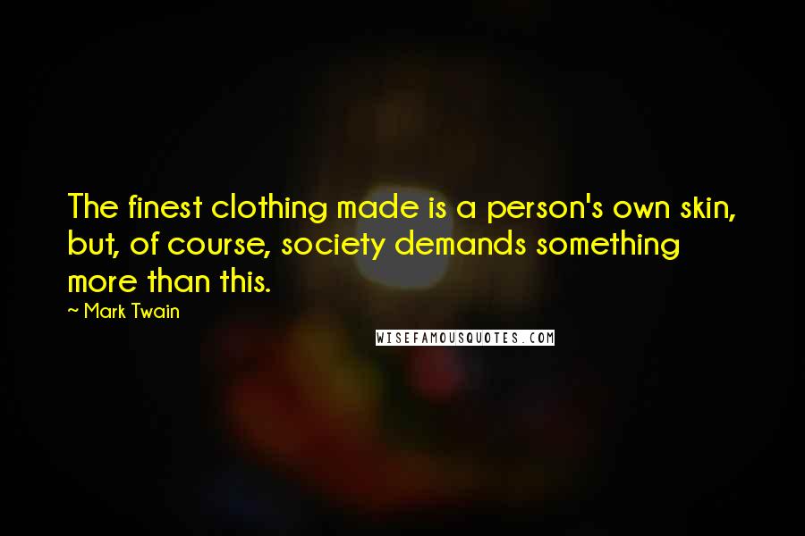 Mark Twain Quotes: The finest clothing made is a person's own skin, but, of course, society demands something more than this.