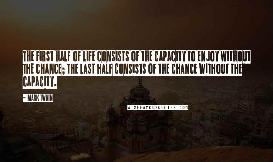 Mark Twain Quotes: The first half of life consists of the capacity to enjoy without the chance; the last half consists of the chance without the capacity.