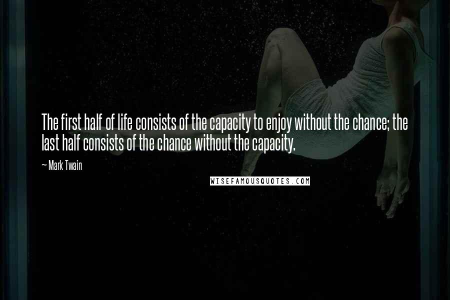 Mark Twain Quotes: The first half of life consists of the capacity to enjoy without the chance; the last half consists of the chance without the capacity.