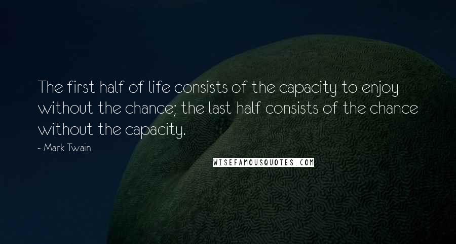 Mark Twain Quotes: The first half of life consists of the capacity to enjoy without the chance; the last half consists of the chance without the capacity.