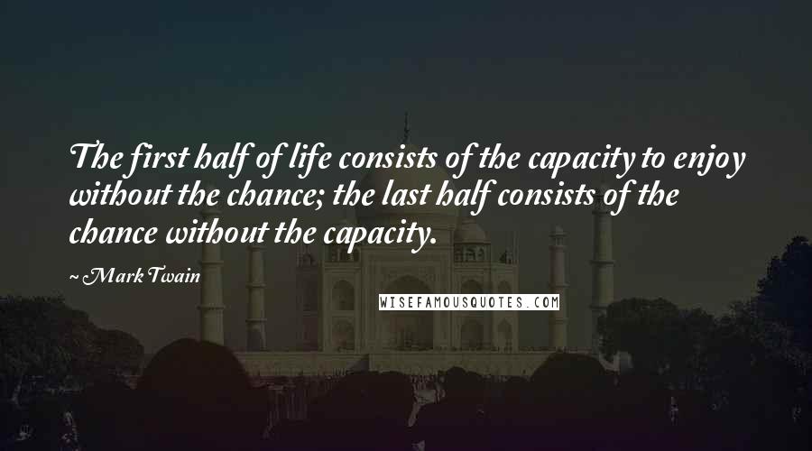 Mark Twain Quotes: The first half of life consists of the capacity to enjoy without the chance; the last half consists of the chance without the capacity.