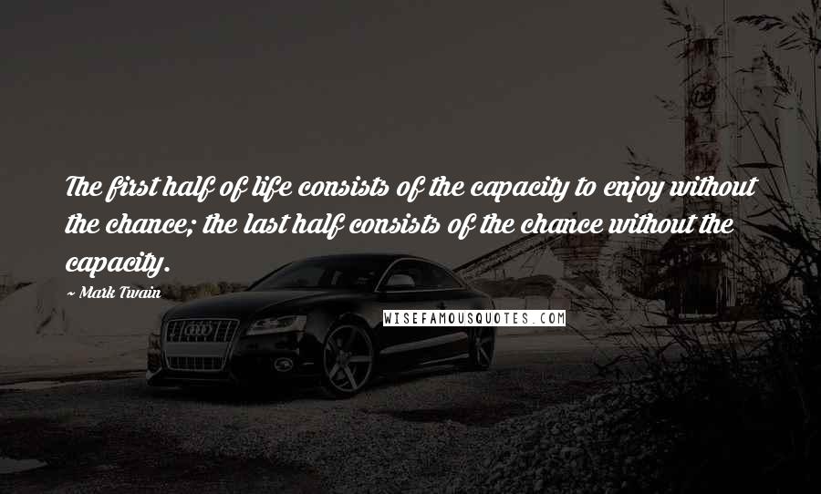 Mark Twain Quotes: The first half of life consists of the capacity to enjoy without the chance; the last half consists of the chance without the capacity.