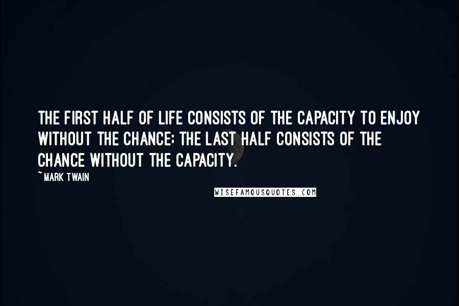 Mark Twain Quotes: The first half of life consists of the capacity to enjoy without the chance; the last half consists of the chance without the capacity.