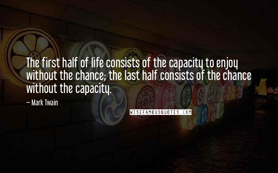 Mark Twain Quotes: The first half of life consists of the capacity to enjoy without the chance; the last half consists of the chance without the capacity.