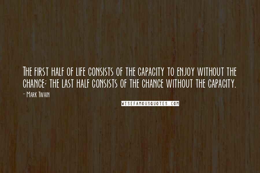 Mark Twain Quotes: The first half of life consists of the capacity to enjoy without the chance; the last half consists of the chance without the capacity.