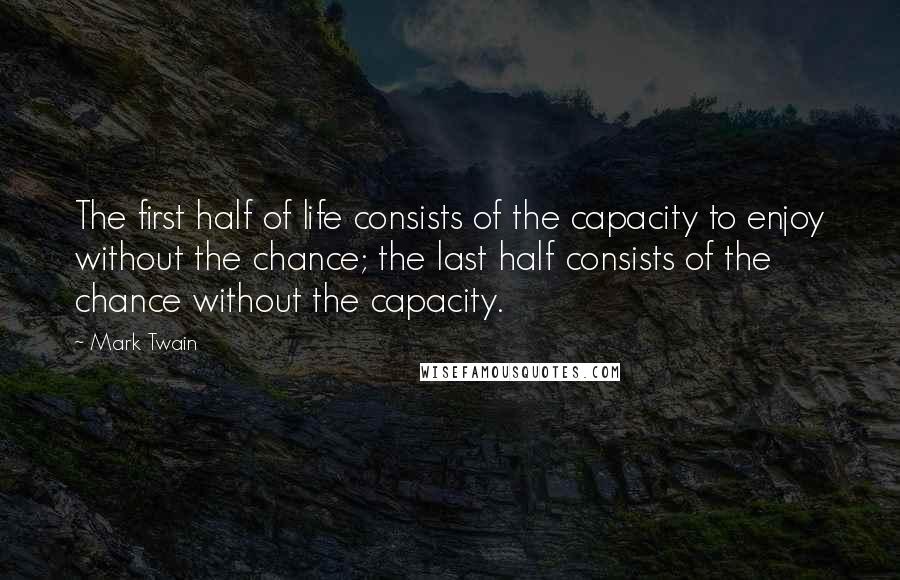 Mark Twain Quotes: The first half of life consists of the capacity to enjoy without the chance; the last half consists of the chance without the capacity.