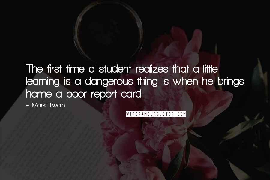 Mark Twain Quotes: The first time a student realizes that a little learning is a dangerous thing is when he brings home a poor report card.