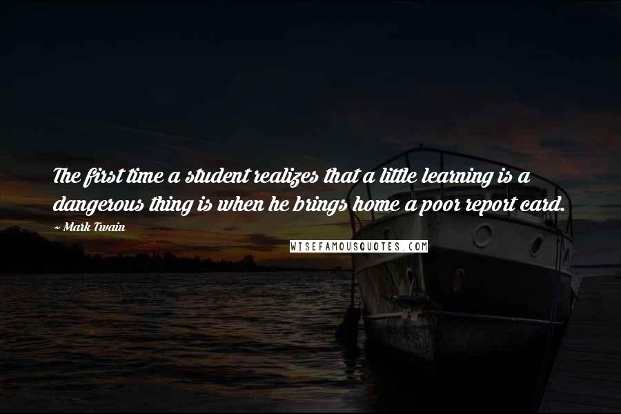 Mark Twain Quotes: The first time a student realizes that a little learning is a dangerous thing is when he brings home a poor report card.
