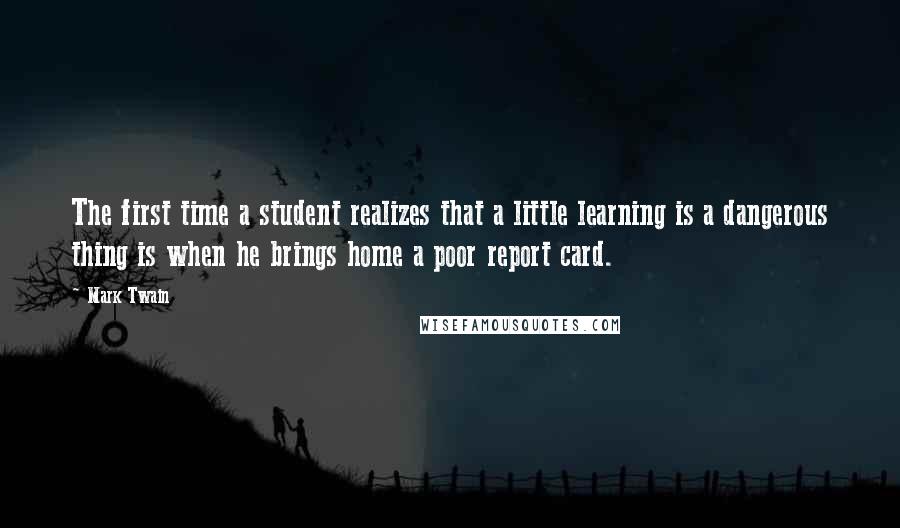 Mark Twain Quotes: The first time a student realizes that a little learning is a dangerous thing is when he brings home a poor report card.