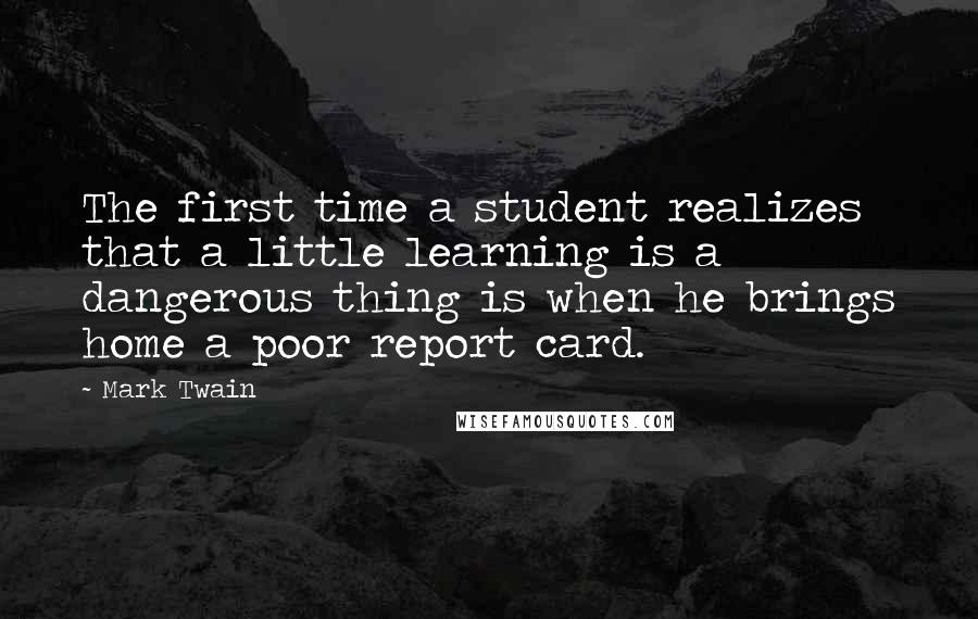 Mark Twain Quotes: The first time a student realizes that a little learning is a dangerous thing is when he brings home a poor report card.