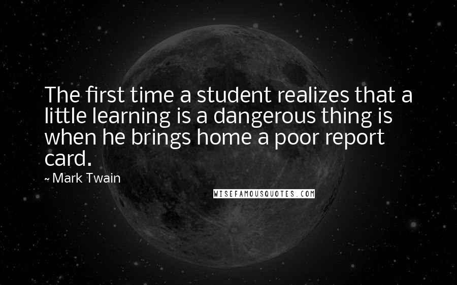 Mark Twain Quotes: The first time a student realizes that a little learning is a dangerous thing is when he brings home a poor report card.
