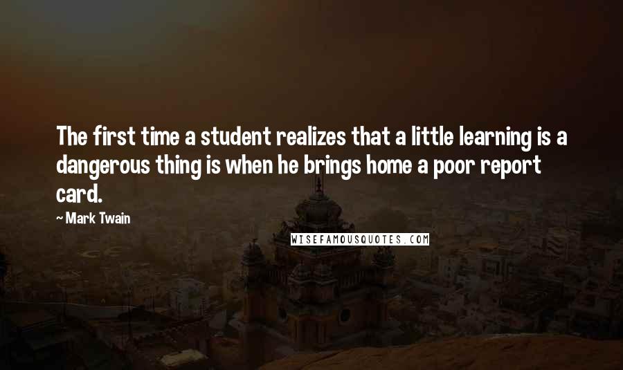 Mark Twain Quotes: The first time a student realizes that a little learning is a dangerous thing is when he brings home a poor report card.