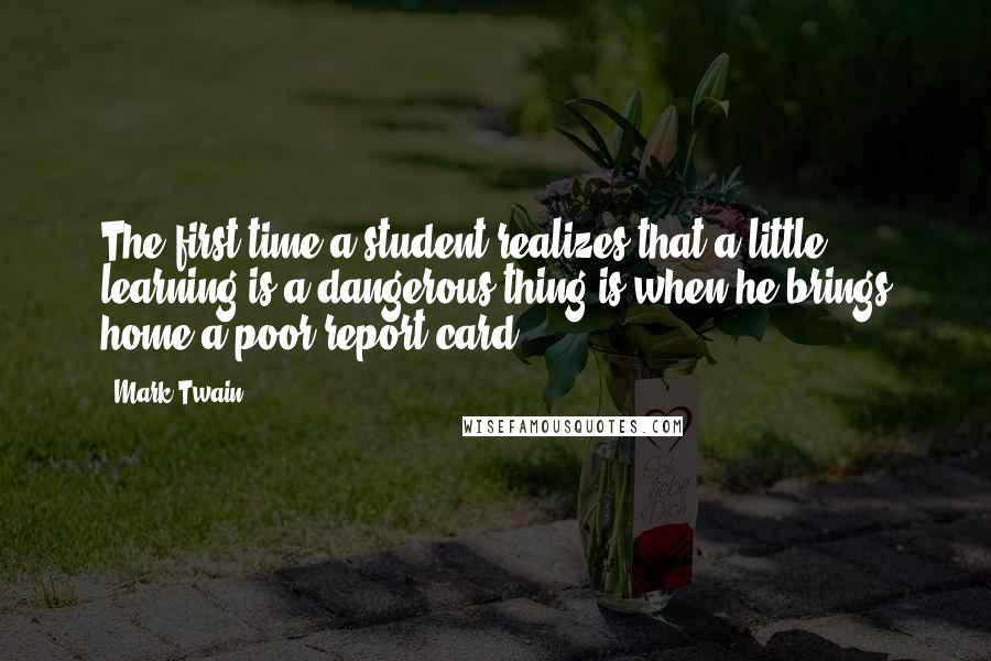 Mark Twain Quotes: The first time a student realizes that a little learning is a dangerous thing is when he brings home a poor report card.