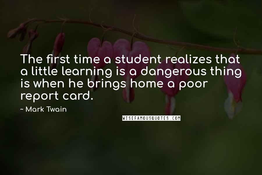 Mark Twain Quotes: The first time a student realizes that a little learning is a dangerous thing is when he brings home a poor report card.