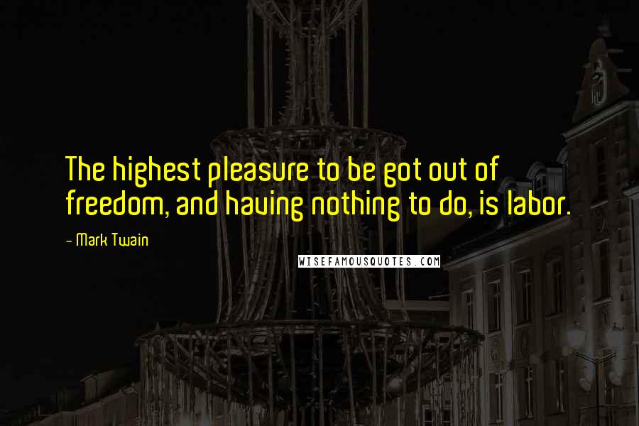 Mark Twain Quotes: The highest pleasure to be got out of freedom, and having nothing to do, is labor.