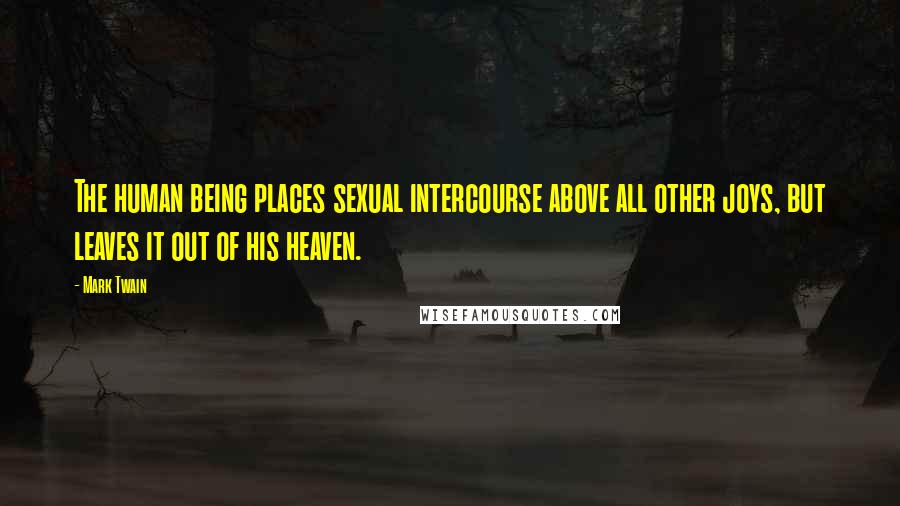 Mark Twain Quotes: The human being places sexual intercourse above all other joys, but leaves it out of his heaven.
