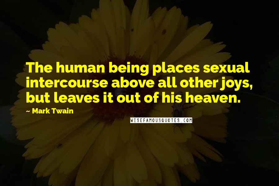 Mark Twain Quotes: The human being places sexual intercourse above all other joys, but leaves it out of his heaven.