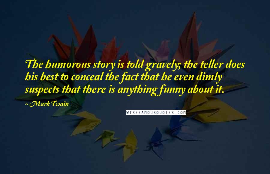 Mark Twain Quotes: The humorous story is told gravely; the teller does his best to conceal the fact that he even dimly suspects that there is anything funny about it.
