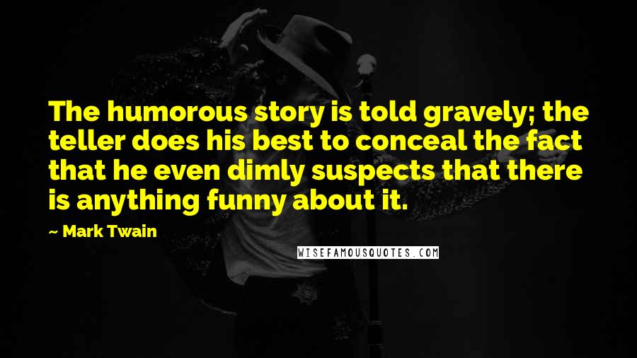 Mark Twain Quotes: The humorous story is told gravely; the teller does his best to conceal the fact that he even dimly suspects that there is anything funny about it.