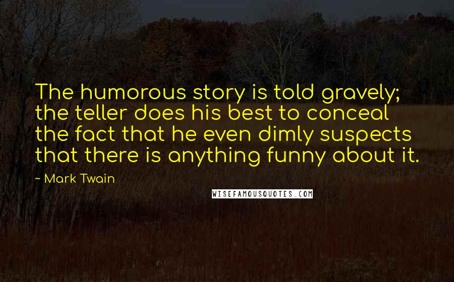 Mark Twain Quotes: The humorous story is told gravely; the teller does his best to conceal the fact that he even dimly suspects that there is anything funny about it.