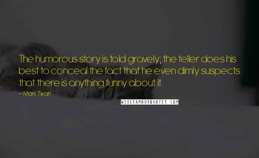 Mark Twain Quotes: The humorous story is told gravely; the teller does his best to conceal the fact that he even dimly suspects that there is anything funny about it.