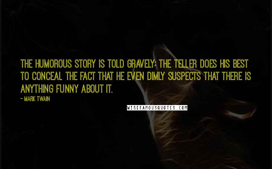 Mark Twain Quotes: The humorous story is told gravely; the teller does his best to conceal the fact that he even dimly suspects that there is anything funny about it.