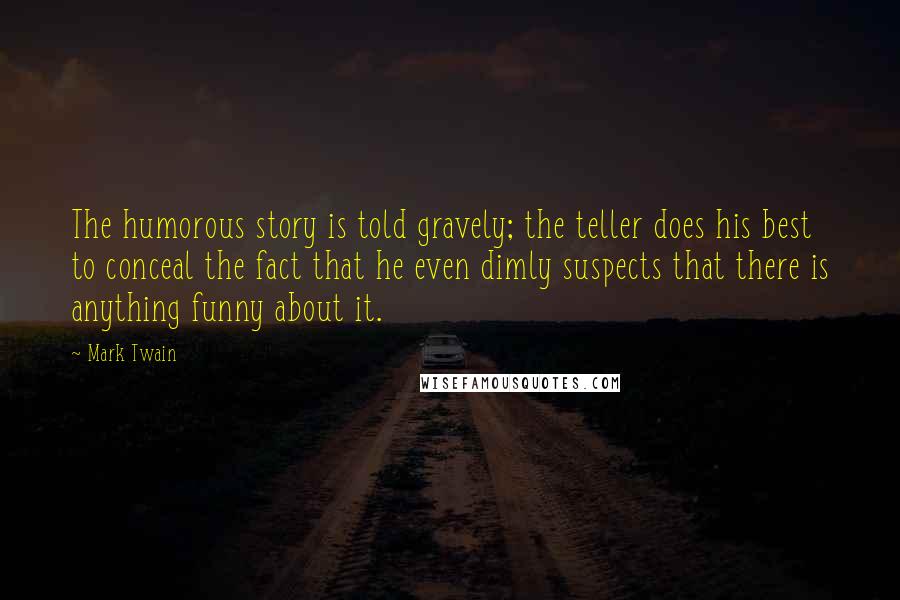 Mark Twain Quotes: The humorous story is told gravely; the teller does his best to conceal the fact that he even dimly suspects that there is anything funny about it.