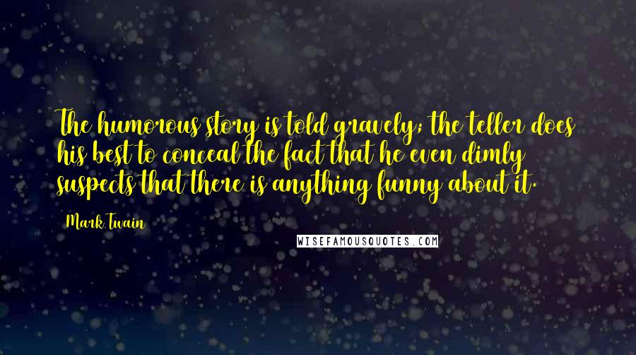 Mark Twain Quotes: The humorous story is told gravely; the teller does his best to conceal the fact that he even dimly suspects that there is anything funny about it.