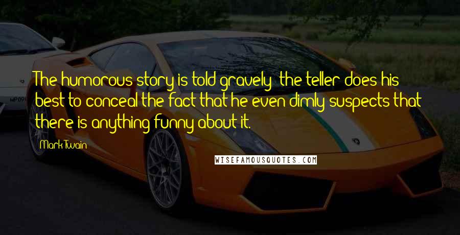 Mark Twain Quotes: The humorous story is told gravely; the teller does his best to conceal the fact that he even dimly suspects that there is anything funny about it.