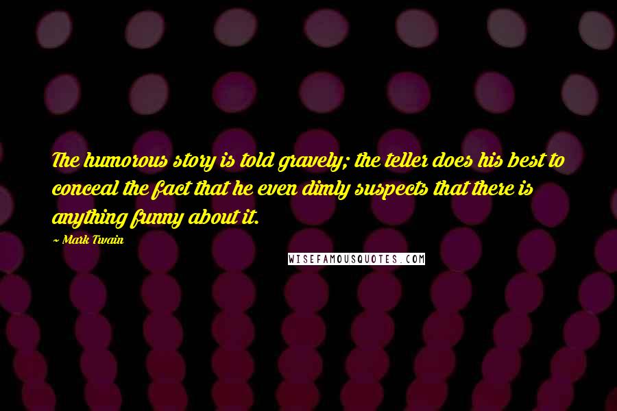 Mark Twain Quotes: The humorous story is told gravely; the teller does his best to conceal the fact that he even dimly suspects that there is anything funny about it.