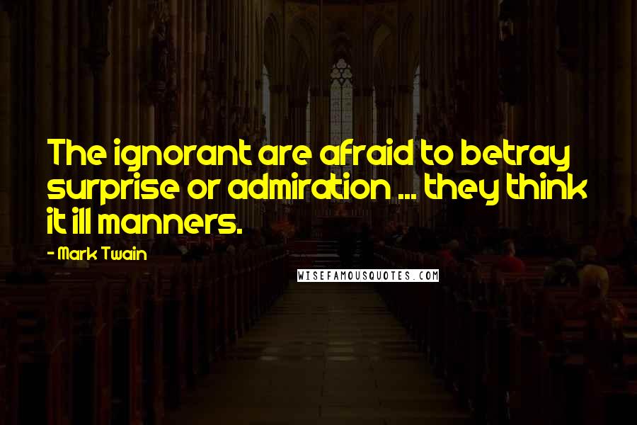 Mark Twain Quotes: The ignorant are afraid to betray surprise or admiration ... they think it ill manners.