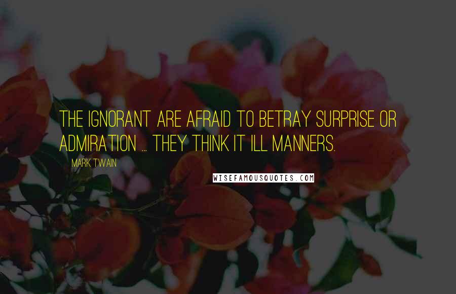 Mark Twain Quotes: The ignorant are afraid to betray surprise or admiration ... they think it ill manners.