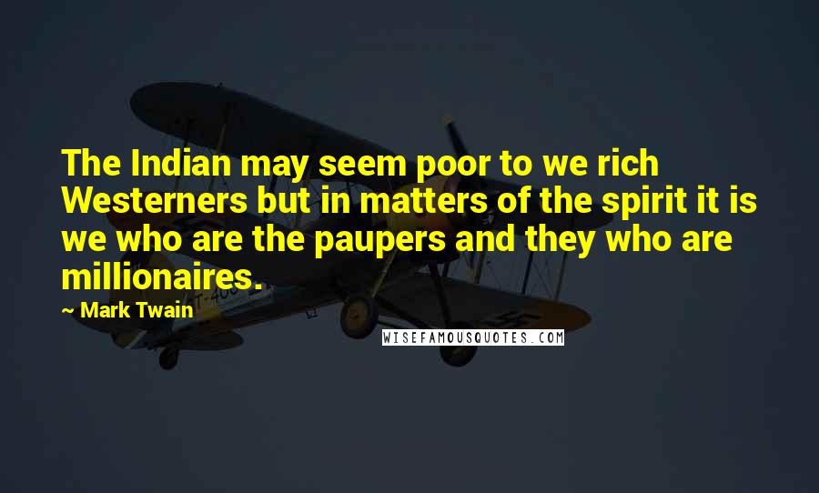 Mark Twain Quotes: The Indian may seem poor to we rich Westerners but in matters of the spirit it is we who are the paupers and they who are millionaires.