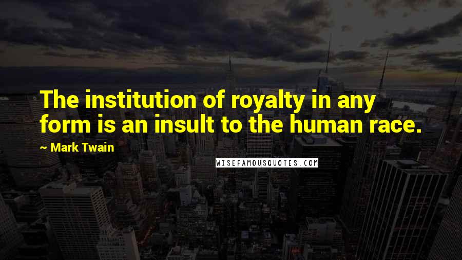 Mark Twain Quotes: The institution of royalty in any form is an insult to the human race.