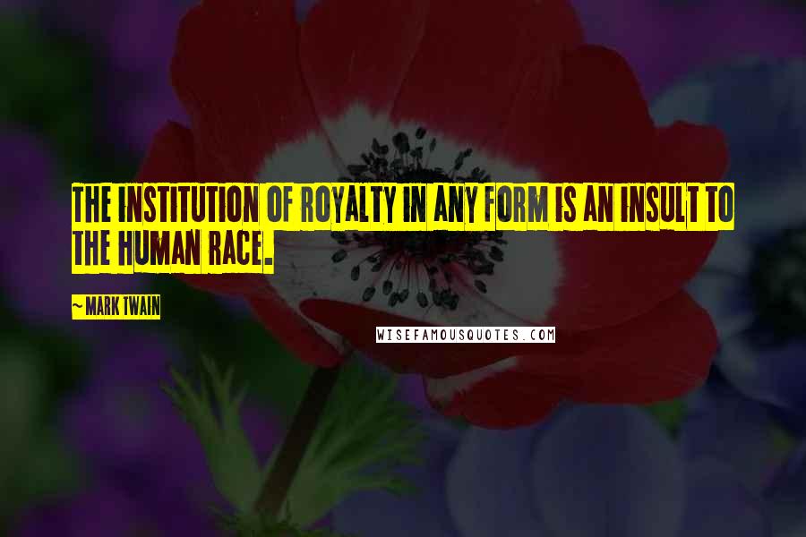 Mark Twain Quotes: The institution of royalty in any form is an insult to the human race.