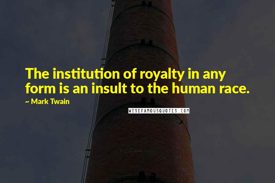 Mark Twain Quotes: The institution of royalty in any form is an insult to the human race.